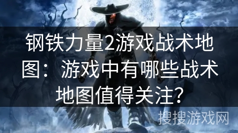 钢铁力量2游戏战术地图：游戏中有哪些战术地图值得关注？