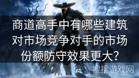 商道高手中有哪些建筑对市场竞争对手的市场份额防守效果更大？