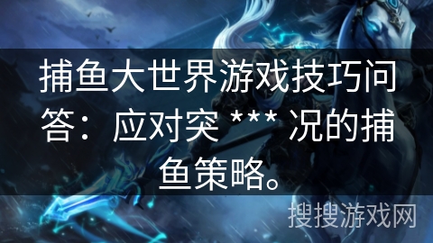 捕鱼大世界游戏技巧问答：应对突 *** 况的捕鱼策略。
