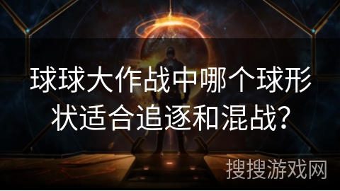 球球大作战中哪个球形状适合追逐和混战？