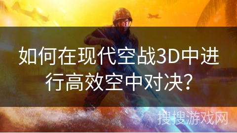 如何在现代空战3D中进行高效空中对决？