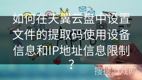 如何在天翼云盘中设置文件的提取码使用设备信息和IP地址信息限制？