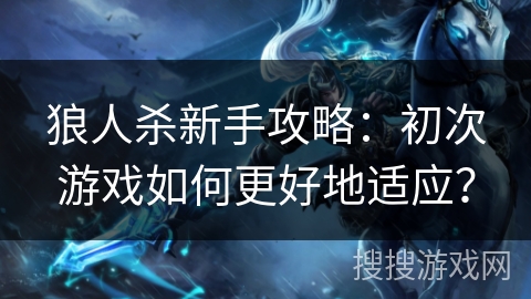 狼人杀新手攻略：初次游戏如何更好地适应？