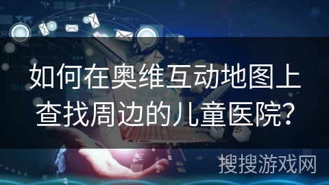 如何在奥维互动地图上查找周边的儿童医院？