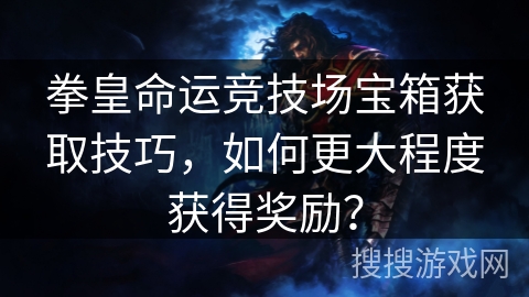 拳皇命运竞技场宝箱获取技巧，如何更大程度获得奖励？