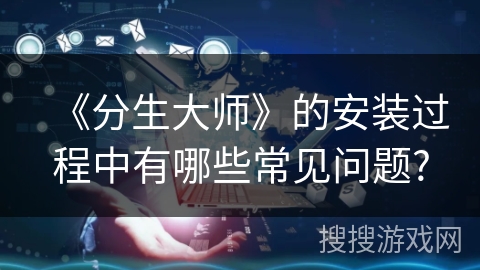 《分生大师》的安装过程中有哪些常见问题?