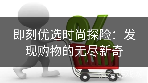 即刻优选时尚探险：发现购物的无尽新奇