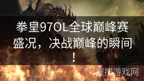 拳皇97OL全球巅峰赛盛况，决战巅峰的瞬间！