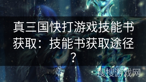 真三国快打游戏技能书获取：技能书获取途径？