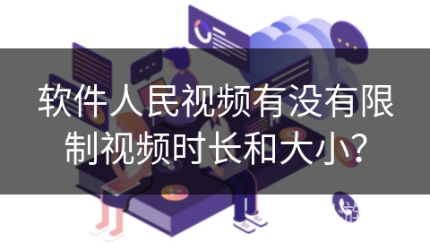 软件人民视频有没有限制视频时长和大小？