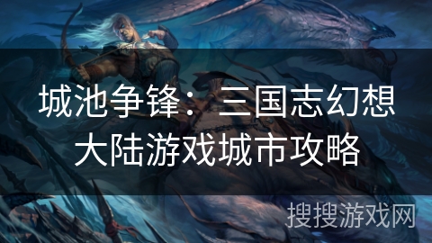 城池争锋：三国志幻想大陆游戏城市攻略
