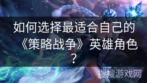 如何选择最适合自己的《策略战争》英雄角色？