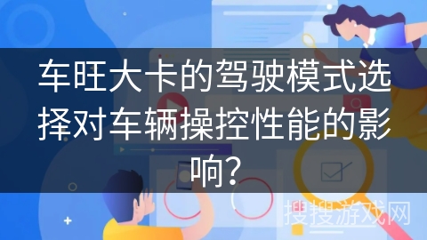 车旺大卡的驾驶模式选择对车辆操控性能的影响？