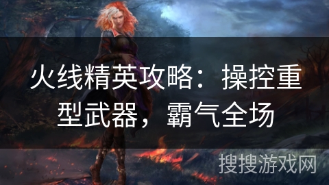 火线精英攻略：操控重型武器，霸气全场