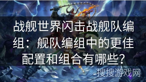 战舰世界闪击战舰队编组：舰队编组中的更佳配置和组合有哪些？