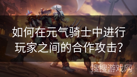 如何在元气骑士中进行玩家之间的合作攻击？