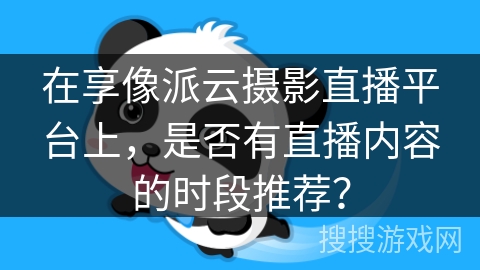 在享像派云摄影直播平台上，是否有直播内容的时段推荐？