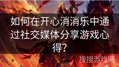 如何在开心消消乐中通过社交媒体分享游戏心得？