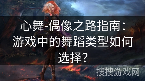 心舞-偶像之路指南：游戏中的舞蹈类型如何选择？