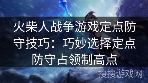 火柴人战争游戏定点防守技巧：巧妙选择定点防守占领制高点