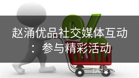 赵涌优品社交媒体互动：参与精彩活动
