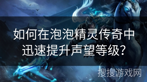 如何在泡泡精灵传奇中迅速提升声望等级？