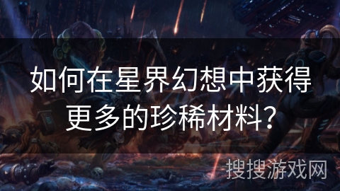 如何在星界幻想中获得更多的珍稀材料？