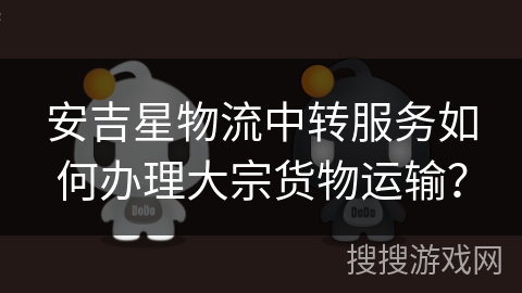 安吉星物流中转服务如何办理大宗货物运输？