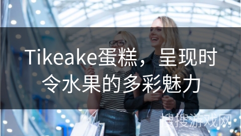 Tikeake蛋糕，呈现时令水果的多彩魅力