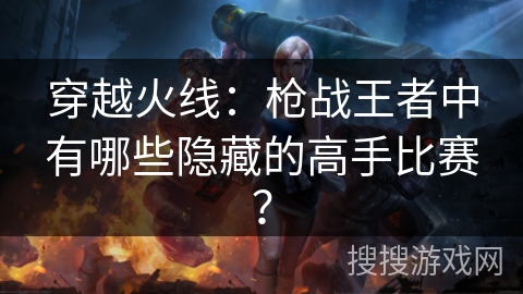 穿越火线：枪战王者中有哪些隐藏的高手比赛？
