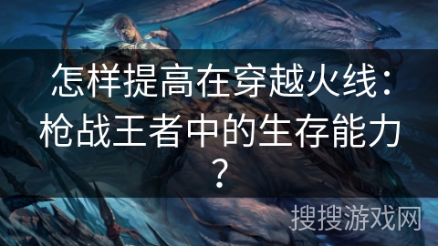 怎样提高在穿越火线：枪战王者中的生存能力？