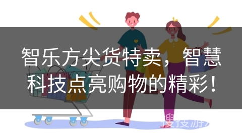 智乐方尖货特卖，智慧科技点亮购物的精彩！