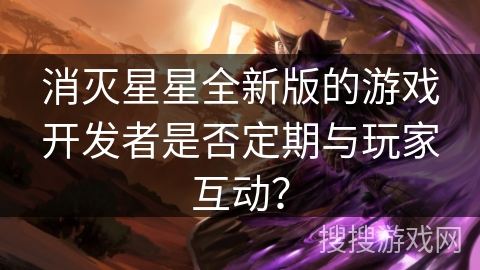 消灭星星全新版的游戏开发者是否定期与玩家互动？
