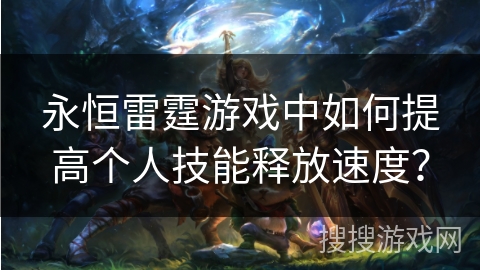 永恒雷霆游戏中如何提高个人技能释放速度？
