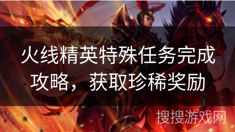 火线精英特殊任务完成攻略，获取珍稀奖励