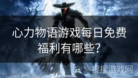 心力物语游戏每日免费福利有哪些？