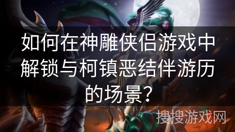 如何在神雕侠侣游戏中解锁与柯镇恶结伴游历的场景？