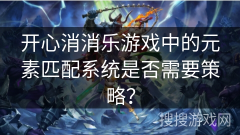 开心消消乐游戏中的元素匹配系统是否需要策略？