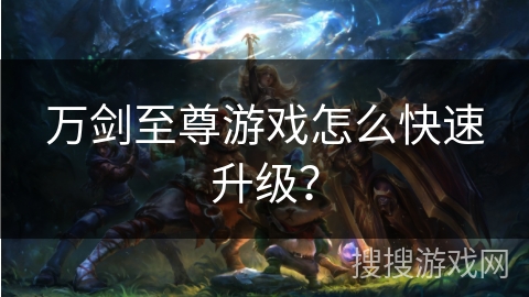 万剑至尊游戏怎么快速升级？