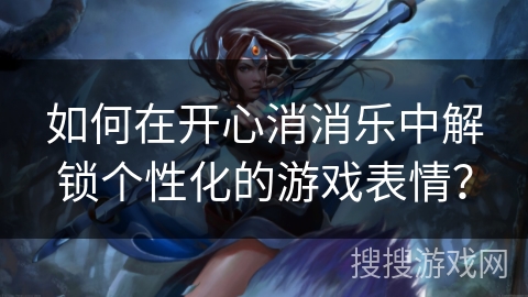 如何在开心消消乐中解锁个性化的游戏表情？