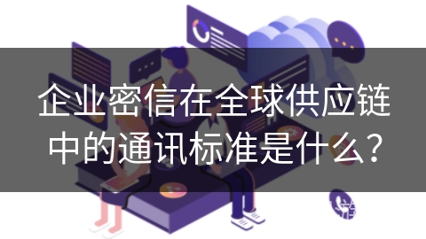 企业密信在全球供应链中的通讯标准是什么？