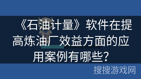 《石油计量》软件在提高炼油厂效益方面的应用案例有哪些？