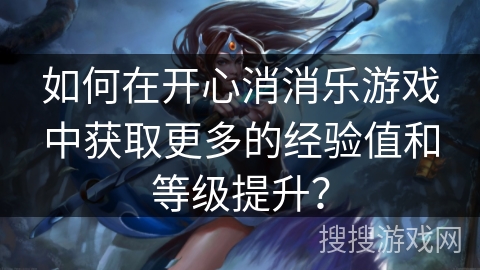 如何在开心消消乐游戏中获取更多的经验值和等级提升？