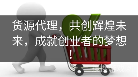 货源代理，共创辉煌未来，成就创业者的梦想！