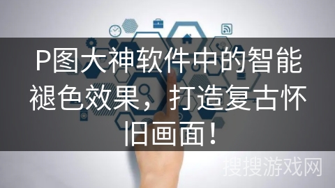 P图大神软件中的智能褪色效果，打造复古怀旧画面！