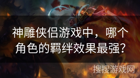 神雕侠侣游戏中，哪个角色的羁绊效果最强？