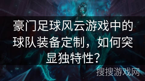 豪门足球风云游戏中的球队装备定制，如何突显独特性？
