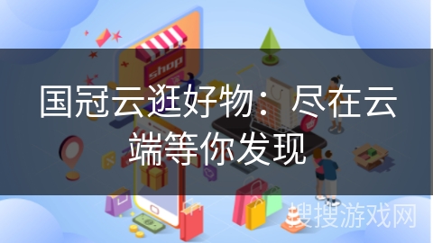 国冠云逛好物：尽在云端等你发现