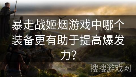 暴走战姬烟游戏中哪个装备更有助于提高爆发力？