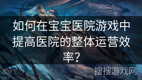 如何在宝宝医院游戏中提高医院的整体运营效率？